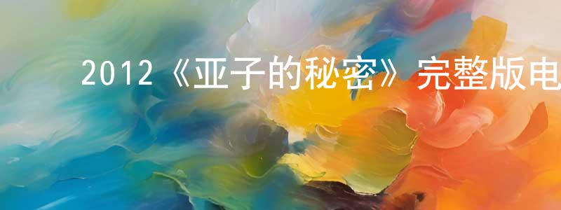 ﻿陈学飞发布﻿2012《亚子的秘密》完整版电影/在线观看/百度云-美剧天堂